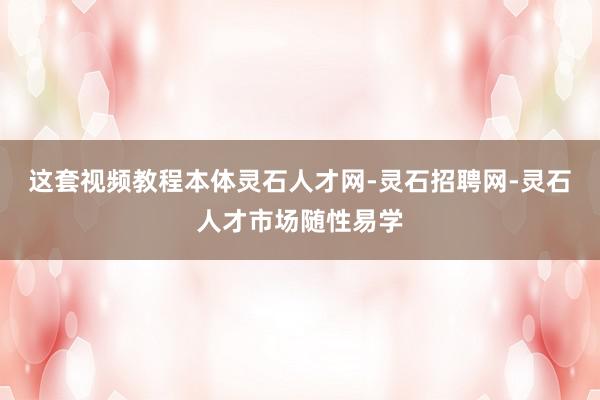 这套视频教程本体灵石人才网-灵石招聘网-灵石人才市场随性易学