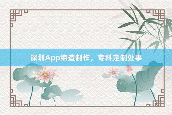 深圳App缔造制作,专科定制处事