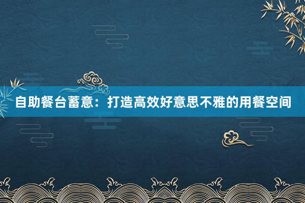 自助餐台蓄意：打造高效好意思不雅的用餐空间